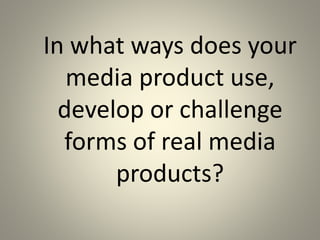 In what ways does your
media product use,
develop or challenge
forms of real media
products?
 