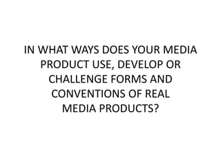 IN WHAT WAYS DOES YOUR MEDIA
PRODUCT USE, DEVELOP OR
CHALLENGE FORMS AND
CONVENTIONS OF REAL
MEDIA PRODUCTS?
 
