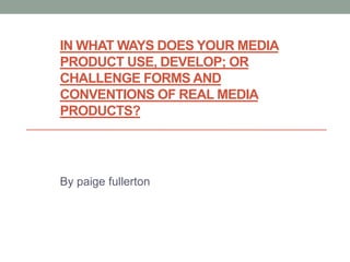 IN WHAT WAYS DOES YOUR MEDIA
PRODUCT USE, DEVELOP; OR
CHALLENGE FORMS AND
CONVENTIONS OF REAL MEDIA
PRODUCTS?
By paige fullerton
 