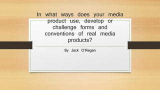 In what ways does your media
product use, develop or
challenge forms and
conventions of real media
products?
By Jack O’Regan
 