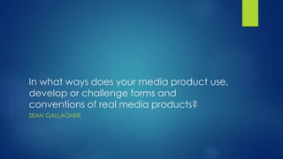 In what ways does your media product use,
develop or challenge forms and
conventions of real media products?
SEAN GALLAGHER
 