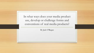 In what ways does your media product
use, develop or challenge forms and
conventions of real media products?
By Jack O’Regan
 