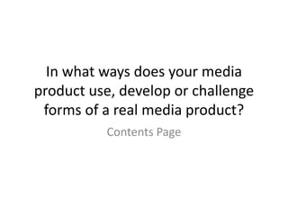 In what ways does your media
product use, develop or challenge
forms of a real media product?
Contents Page
 