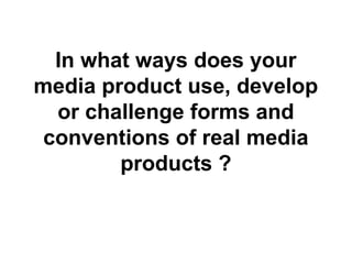 In what ways does your
media product use, develop
or challenge forms and
conventions of real media
products ?
 