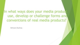 In what ways does your media product
use, develop or challenge forms and
conventions of real media products?
Mehsaan Mushtaq
 