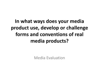In what ways does your media
product use, develop or challenge
forms and conventions of real
media products?
Media Evaluation
 