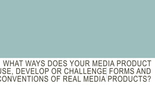 N WHAT WAYS DOES YOUR MEDIA PRODUCT
USE, DEVELOP OR CHALLENGE FORMS AND
CONVENTIONS OF REAL MEDIA PRODUCTS?
 