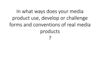 In what ways does your media
product use, develop or challenge
forms and conventions of real media
products
?
 