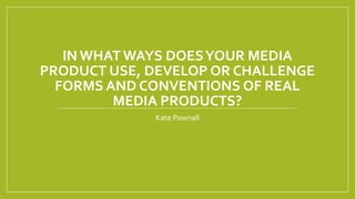 IN WHAT WAYS DOESYOUR MEDIA
PRODUCT USE, DEVELOP OR CHALLENGE
FORMS AND CONVENTIONS OF REAL
MEDIA PRODUCTS?
Kate Pownall
 