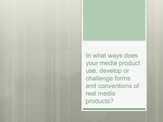 In what ways does
your media product
use, develop or
challenge forms
and conventions of
real media
products?
 
