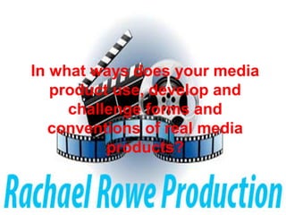 In what ways does your media
product use, develop and
challenge forms and
conventions of real media
products?
 