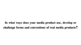 In what ways does your media product use, develop or
challenge forms and conventions of real media products?
 