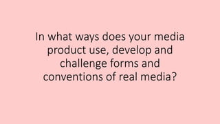 In what ways does your media
product use, develop and
challenge forms and
conventions of real media?
 