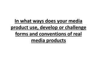 In what ways does your media
product use, develop or challenge
forms and conventions of real
media products
 