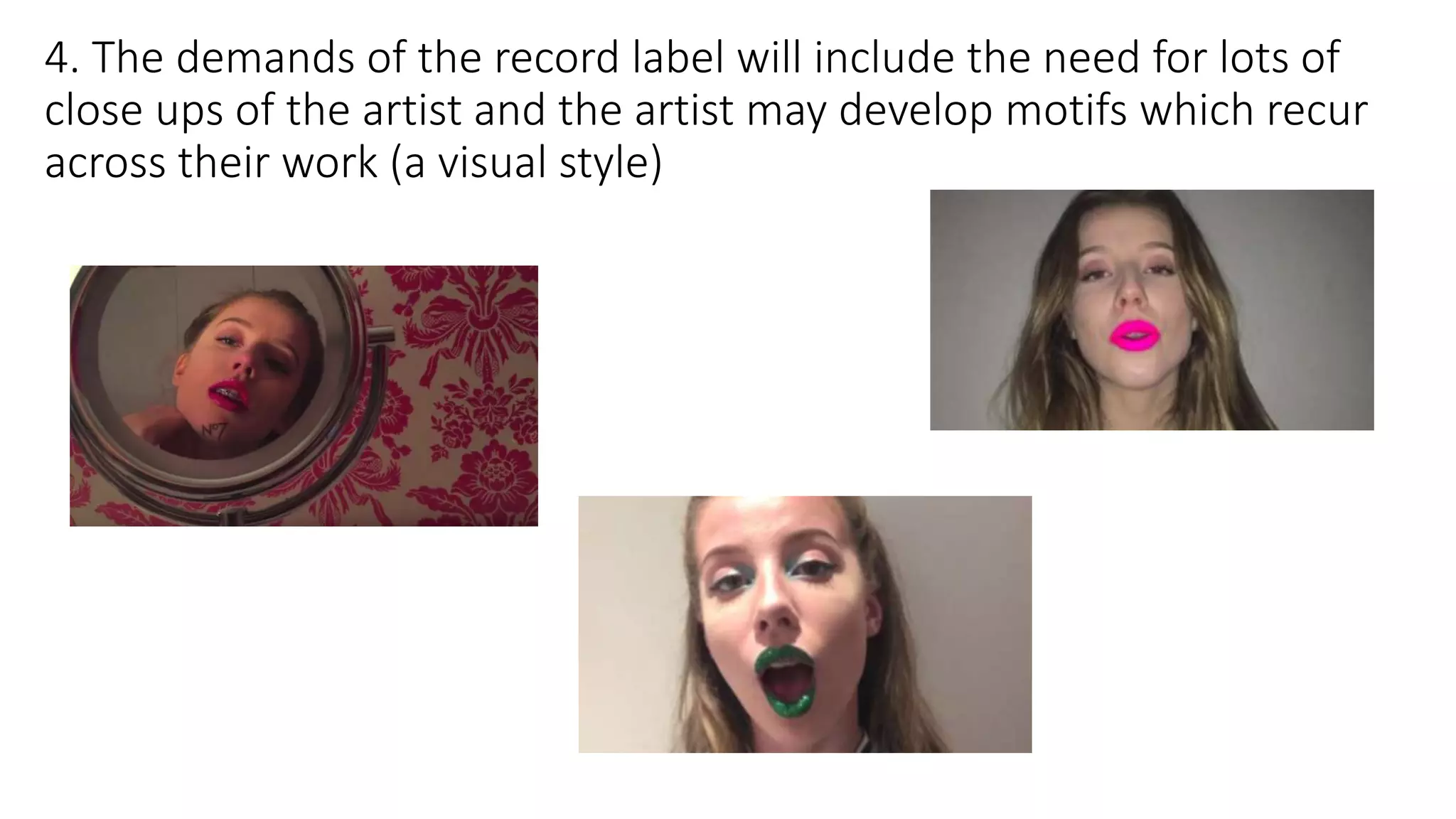 4. The demands of the record label will include the need for lots of
close ups of the artist and the artist may develop motifs which recur
across their work (a visual style)
 