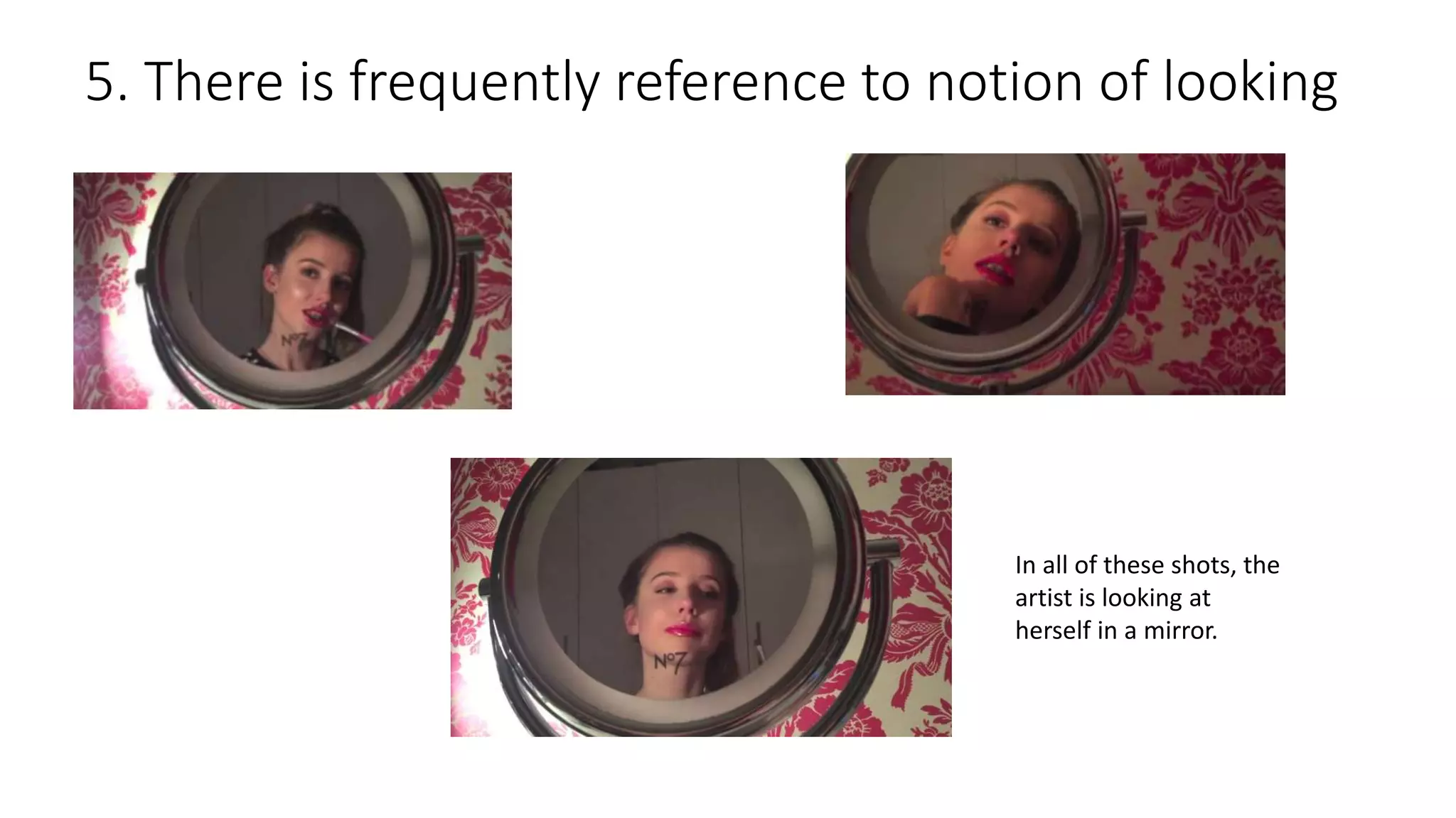 5. There is frequently reference to notion of looking
In all of these shots, the
artist is looking at
herself in a mirror.
 