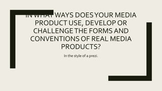 INWHATWAYS DOESYOUR MEDIA
PRODUCT USE, DEVELOP OR
CHALLENGETHE FORMS AND
CONVENTIONSOF REAL MEDIA
PRODUCTS?
In the style of a powerpoint.
 