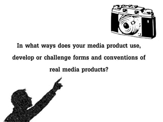 In what ways does your media product use,
develop or challenge forms and conventions of
real media products?
 