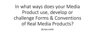 In what ways does your Media
Product use, develop or
challenge Forms & Conventions
of Real Media Products?
By leia smith
 
