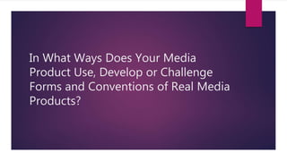 In What Ways Does Your Media
Product Use, Develop or Challenge
Forms and Conventions of Real Media
Products?
 