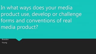 In what ways does your media
product use, develop or challenge
forms and conventions of real
media product?
Brandon
Young
 