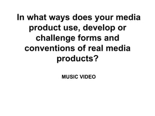 In what ways does your media
   product use, develop or
     challenge forms and
  conventions of real media
          products?

          MUSIC VIDEO
 