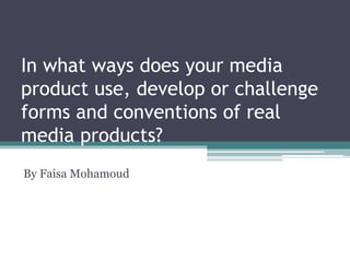 In what ways does your media
product use, develop or challenge
forms and conventions of real
media products?
By Faisa Mohamoud
 