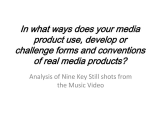 In what ways does your media
     product use, develop or
challenge forms and conventions
     of real media products?
   Analysis of Nine Key Still shots from
             the Music Video
 