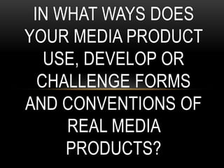 IN WHAT WAYS DOES
YOUR MEDIA PRODUCT
USE, DEVELOP OR
CHALLENGE FORMS
AND CONVENTIONS OF
REAL MEDIA
PRODUCTS?
 