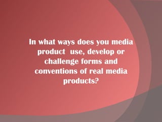 In what ways does you media product  use, develop or challenge forms and conventions of real media products? 