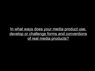In what ways does your media product use,
develop or challenge forms and conventions
          of real media products?
 