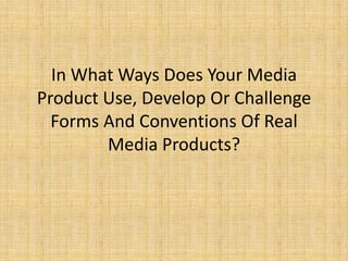 In What Ways Does Your Media
Product Use, Develop Or Challenge
  Forms And Conventions Of Real
        Media Products?
 