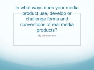 In what ways does your media
product use, develop or
challenge forms and
conventions of real media
products?
By Jake Navarro
 
