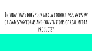 Inwhatwaysdoesyourmediaproduct use,develop
orchallengeformsandconventionsofrealmedia
products?
 