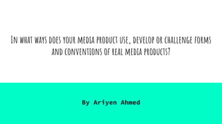 In what ways does your media product use, develop or challenge forms
and conventions of real media products?
By Ariyen Ahmed
 