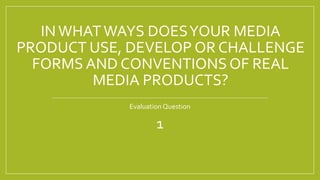 INWHATWAYS DOESYOUR MEDIA
PRODUCT USE, DEVELOP OR CHALLENGE
FORMS AND CONVENTIONS OF REAL
MEDIA PRODUCTS?
Evaluation Question
1
 