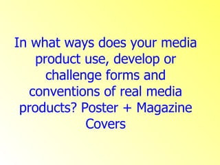 In what ways does your media product use, develop or challenge forms and conventions of real media products? Poster + Magazine Covers 