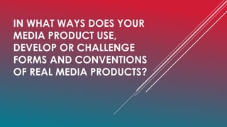 IN WHAT WAYS DOES YOUR
MEDIA PRODUCT USE,
DEVELOP OR CHALLENGE
FORMS AND CONVENTIONS
OF REAL MEDIA PRODUCTS?

 