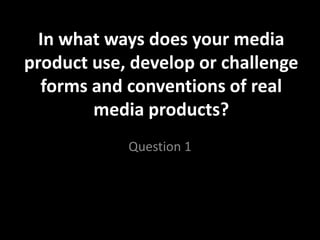 In what ways does your media
product use, develop or challenge
  forms and conventions of real
        media products?
            Question 1
 