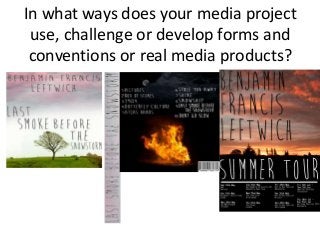 In what ways does your media project
 use, challenge or develop forms and
 conventions or real media products?
 