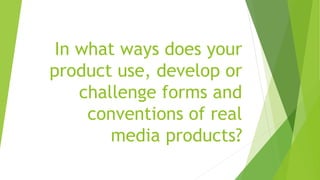 In what ways does your
product use, develop or
challenge forms and
conventions of real
media products?
 