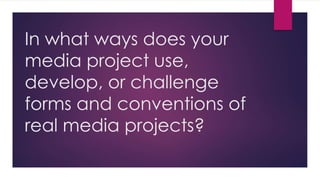 In what ways does your
media project use,
develop, or challenge
forms and conventions of
real media projects?
 