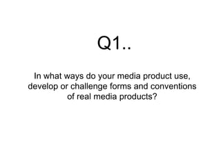 Q1..
In what ways do your media product use,
develop or challenge forms and conventions
of real media products?

 