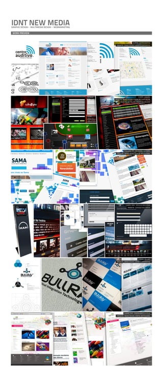 IDNT NEW MEDIA
GRAPHIC DESIGN   MULTIMEDIA DESIGN   WEBMARKETING

 WORK PREVIEW



                                                                            CLIENTE: CENTRO AUDITIVO
                                                      PROJECTO: BRAND DESIGN + WEBSITE CORPORATIVO




                                                                                   CLIENTE: WIN4YOU
                                                    PROJECTO: BRAND DESIGN + PORTAL DE JOGOS ONLINE
                                                           JOGOS ONLINE: ROLETA | POKER MULTIPLAYER




                                                               CONCURSO: IPP - POLITÉCNICO DO PORTO
                                                      PROJECTO: BRAND DESIGN + PORTAL INSTITUCIONAL




                                                                 CLIENTE: MAN - VEÍCULOS INDUSTRIAIS
                                                                    PROJECTO: QUIOSQUE MULTIMÉDIA




                                                                                   CLIENTE: BULLRAY
                                                      PROJECTO: BRAND DESIGN + WEBSITE CORPORATIVO




                                                                CLIENTE: BUG - ENGENHARIA E SERVIÇOS
                                                      PROJECTO: BRAND DESIGN + PORTAL INSTITUCIONAL
 