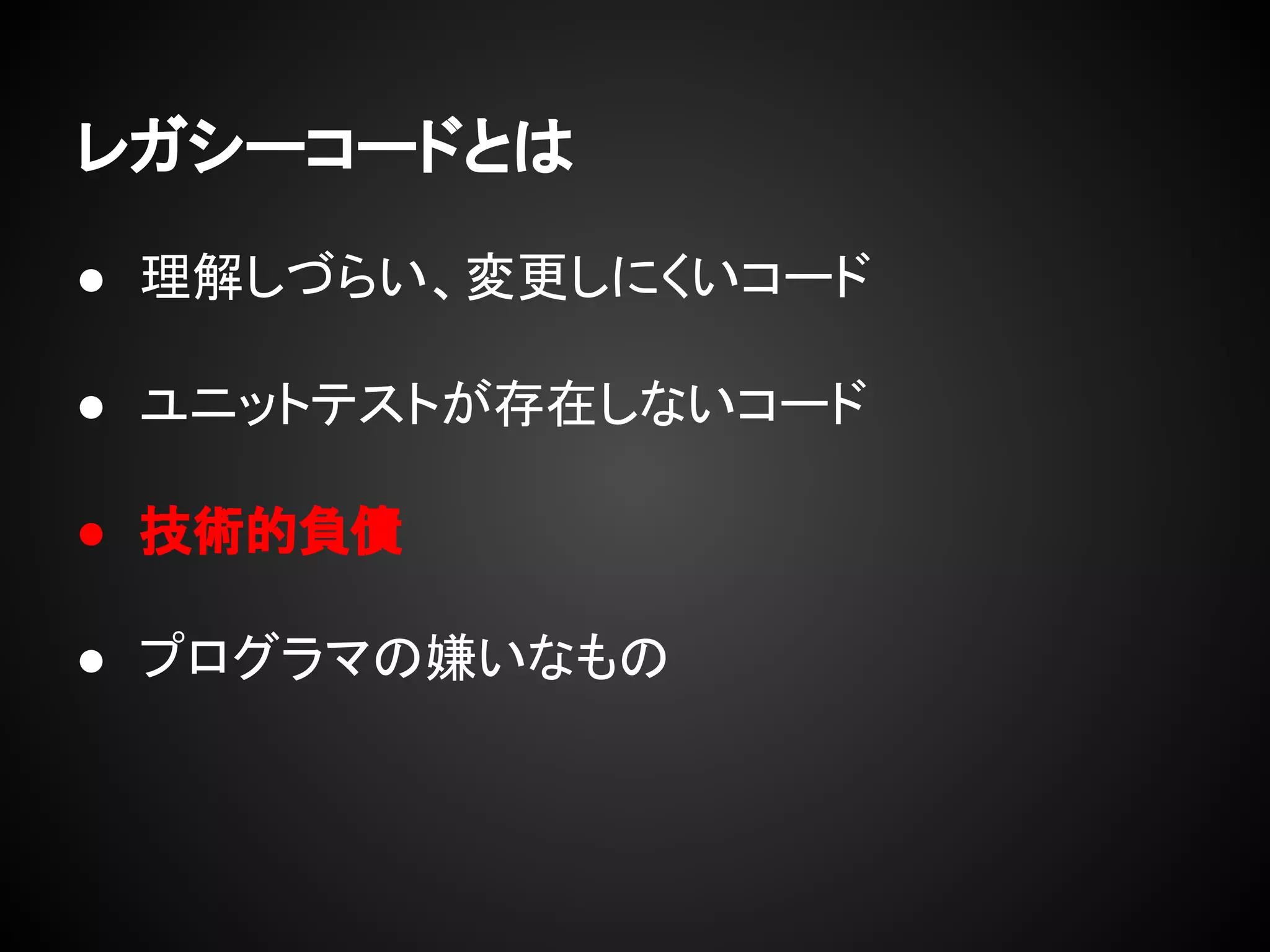 レガシーコードとは
● 理解しづらい、変更しにくいコード
● ユニットテストが存在しないコード
● 技術的負債
● プログラマの嫌いなもの
 