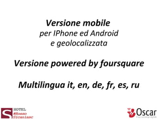 Versione mobile
per IPhone ed Android
e geolocalizzata
Versione powered by foursquare
Multilingua it, en, de, fr, es, ru
 