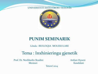 UNIVERSITETI SHTETËROR I TETOVËS 
PUNIM SEMINARIK 
Lënda : BIOLOGJIA MOLEKULARE 
Tema : Inxhinieringu gjenetik 
Prof. Dr. Nexhbedin Beadini Ardian Hyseni 
Mentori Kandidati 
Tetovë 2014 
 