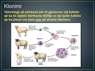 Klonimi
Teknologji që përdoret për të gjeneruar një kafshe
që ka të njëjtën bërthame ADNje si një tjetër kafshe
qe ka jetuar me pare ose që akoma ekziston.
 