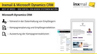 Inxmail & Microsoft Dynamics CRM
BEST OF BREED – DEN VORTEIL VON BEIDEN SYSTEMEN NUTZEN
Microsoft Dynamics CRM
› führend in der Datenhaltung von Empfängern
› Kampagnenplanung und Empfängerselektion
› Auswertung der Kampagnenreaktionen
 