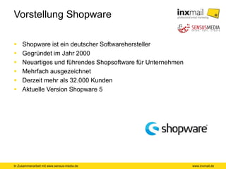 In Zusammenarbeit mit www.sensus-media.de
Vorstellung Shopware
 Shopware ist ein deutscher Softwarehersteller
 Gegründet im Jahr 2000
 Neuartiges und führendes Shopsoftware für Unternehmen
 Mehrfach ausgezeichnet
 Derzeit mehr als 32.000 Kunden
 Aktuelle Version Shopware 5
www.inxmail.de
 